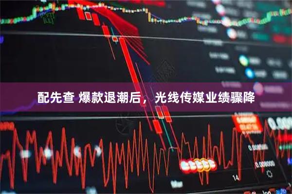 配先查 爆款退潮后，光线传媒业绩骤降
