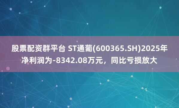 股票配资群平台 ST通葡(600365.SH)2025年净利润为-8342.08万元，同比亏损放大