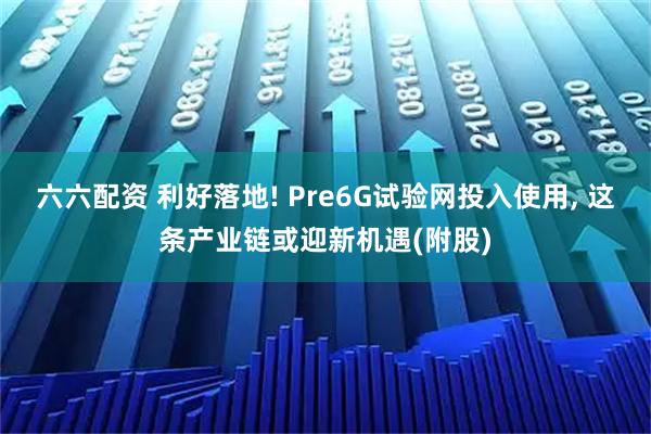 六六配资 利好落地! Pre6G试验网投入使用, 这条产业链或迎新机遇(附股)